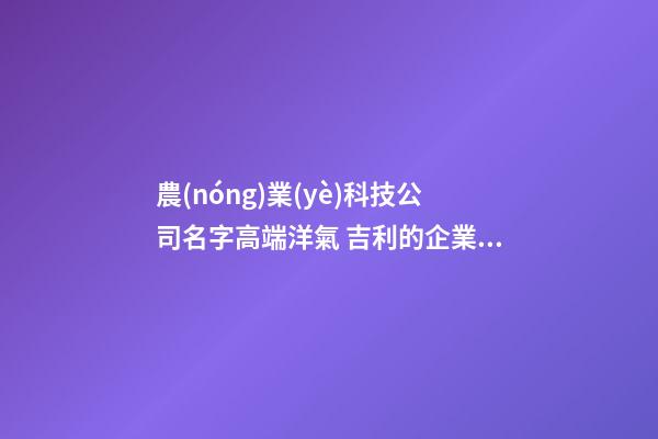農(nóng)業(yè)科技公司名字高端洋氣 吉利的企業(yè)取名大全-名學(xué)網(wǎng)-第1張-公司起名-玄機(jī)派